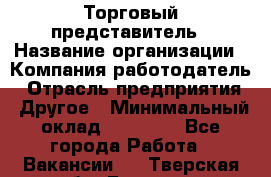 Торговый представитель › Название организации ­ Компания-работодатель › Отрасль предприятия ­ Другое › Минимальный оклад ­ 23 000 - Все города Работа » Вакансии   . Тверская обл.,Бежецк г.